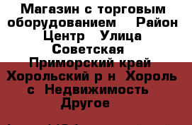 Магазин с торговым оборудованием. › Район ­ Центр › Улица ­ Советская - Приморский край, Хорольский р-н, Хороль с. Недвижимость » Другое   